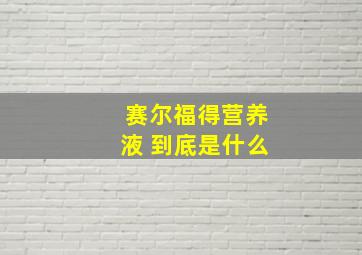 赛尔福得营养液 到底是什么